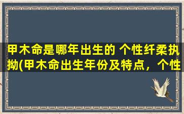 甲木命是哪年出生的 个性纤柔执拗(甲木命出生年份及特点，个性纤柔执拗为中心)